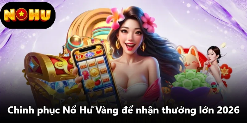 Chinh phục Nổ Hũ Vàng để nhận thưởng lớn 2026
