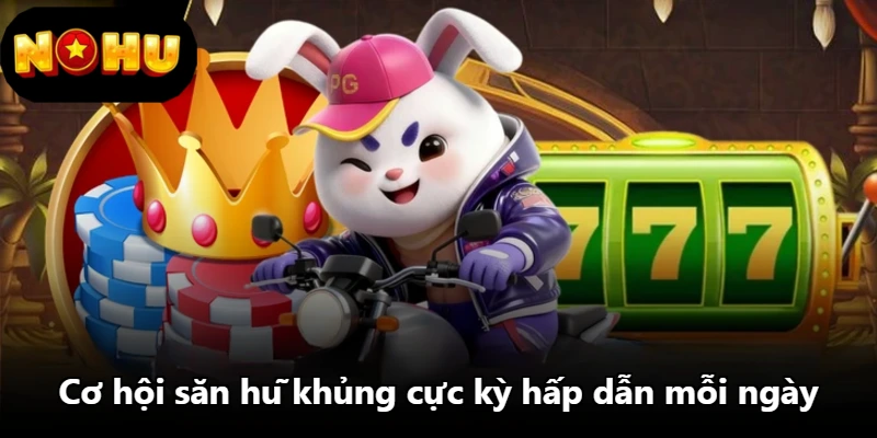 Cơ hội săn hũ khủng cực kỳ hấp dẫn mỗi ngày