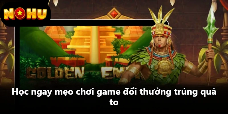 Học ngay mẹo chơi game đổi thưởng trúng quà to