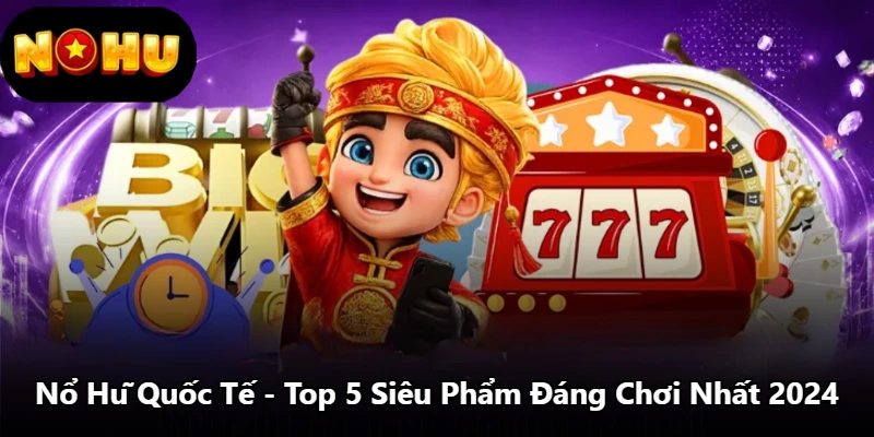 Nổ Hũ Quốc Tế - Top 5 Siêu Phẩm Đáng Chơi Nhất 2024