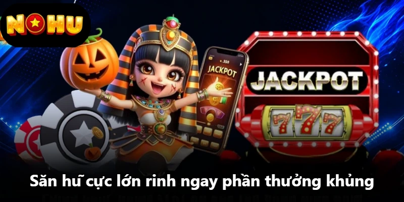 Săn hũ cực lớn rinh ngay phần thưởng khủng Săn hũ cực lớn rinh ngay phần thưởng khủng