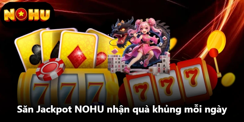 Săn Jackpot NOHU nhận quà khủng mỗi ngày