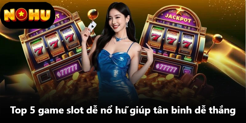 Top 5 game slot dễ nổ hũ giúp tân binh dễ thắng