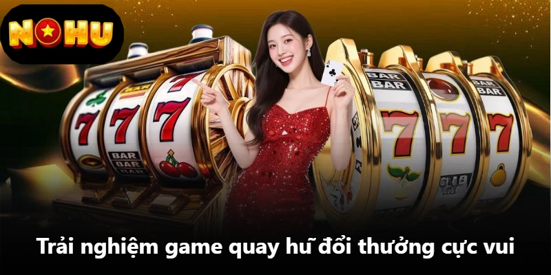 Trải nghiệm game quay hũ đổi thưởng cực vui