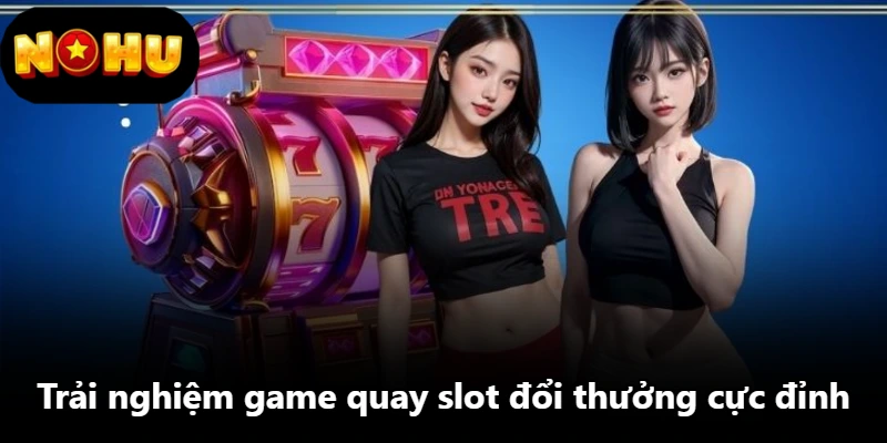 Trải nghiệm game quay slot đổi thưởng cực đỉnh Trải nghiệm game quay slot đổi thưởng cực đỉnh