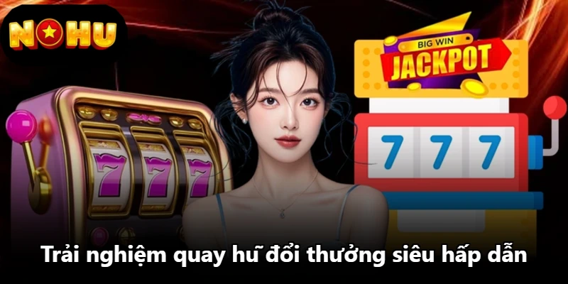 Trải nghiệm quay hũ đổi thưởng siêu hấp dẫn