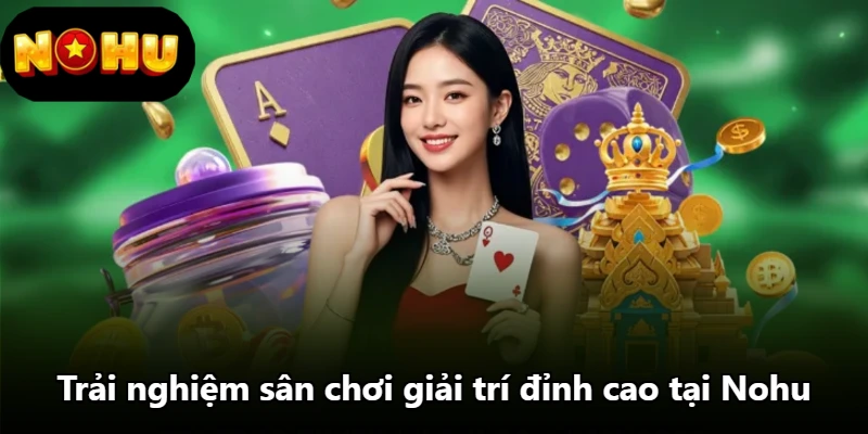 Trải nghiệm sân chơi giải trí đỉnh cao tại Nohu