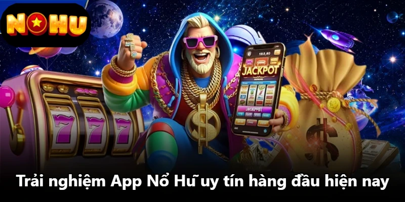 Trải nghiệm App Nổ Hũ uy tín hàng đầu hiện nay